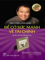Dạy con làm giàu / Robert T. Kiyosaki ; Nguyễn Minh Thiên Kim dịch . T.5 , Để có sức mạnh về tài chính = Retire young, retire rich
