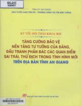 Kỷ yếu Hội thảo khoa học: Tăng cường bảo vệ nền tảng tư tưởng của Đảng, đấu tranh phản bác các quan điểm sai trái, thù địch trong tình hình mới trên địa bàn tỉnh An Giang / Trần Thị Thanh Hương, Hồ Ngọc Trường, Lê Văn Nưng... ; B.s.: Nguyễn Hữu Thịnh.