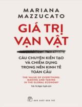 Giá trị vạn vật : Câu chuyện kiến tạo và chiếm dụng trong nền kinh tế toàn cầu : The value of everything: Making and taking in the global economy / Mariana Mazzucato ; Trần Thị Ngân Tuyến dịch